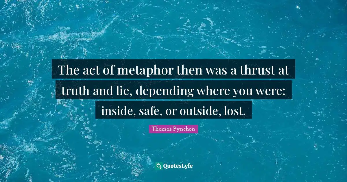 The act of metaphor then was a thrust at truth and lie, depending where you were: inside, safe, or outside, lost.