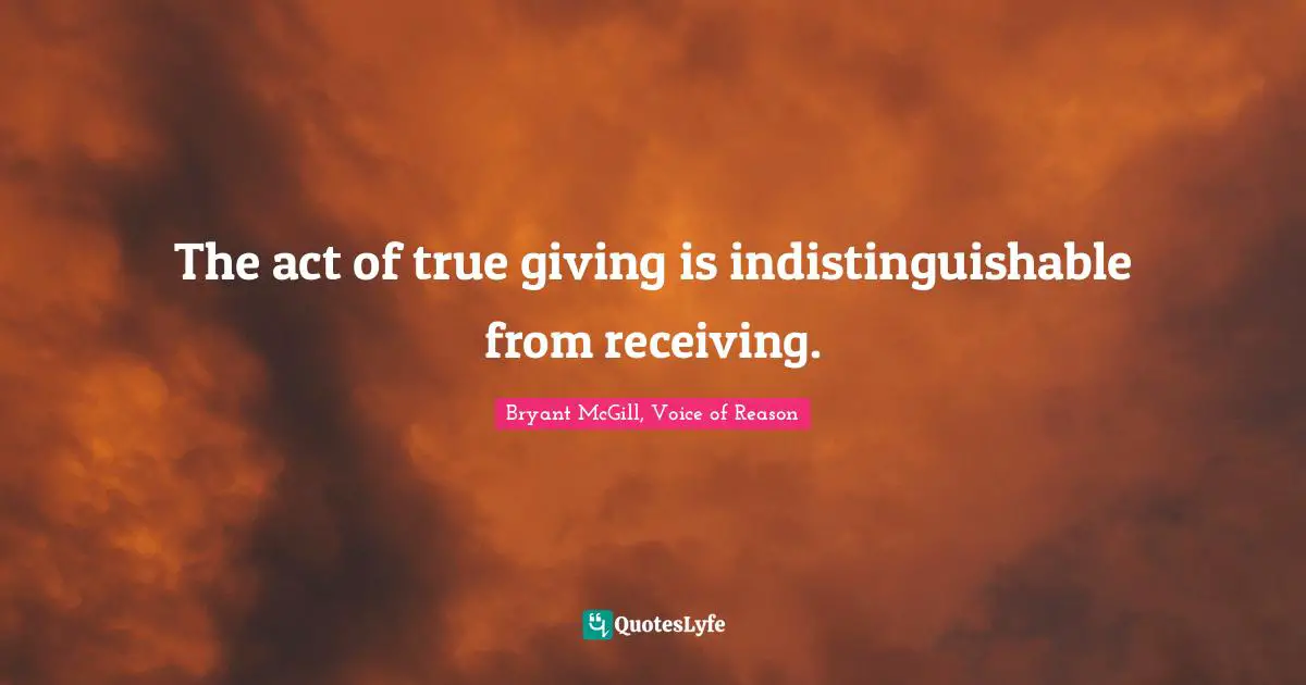 The act of true giving is indistinguishable from receiving.