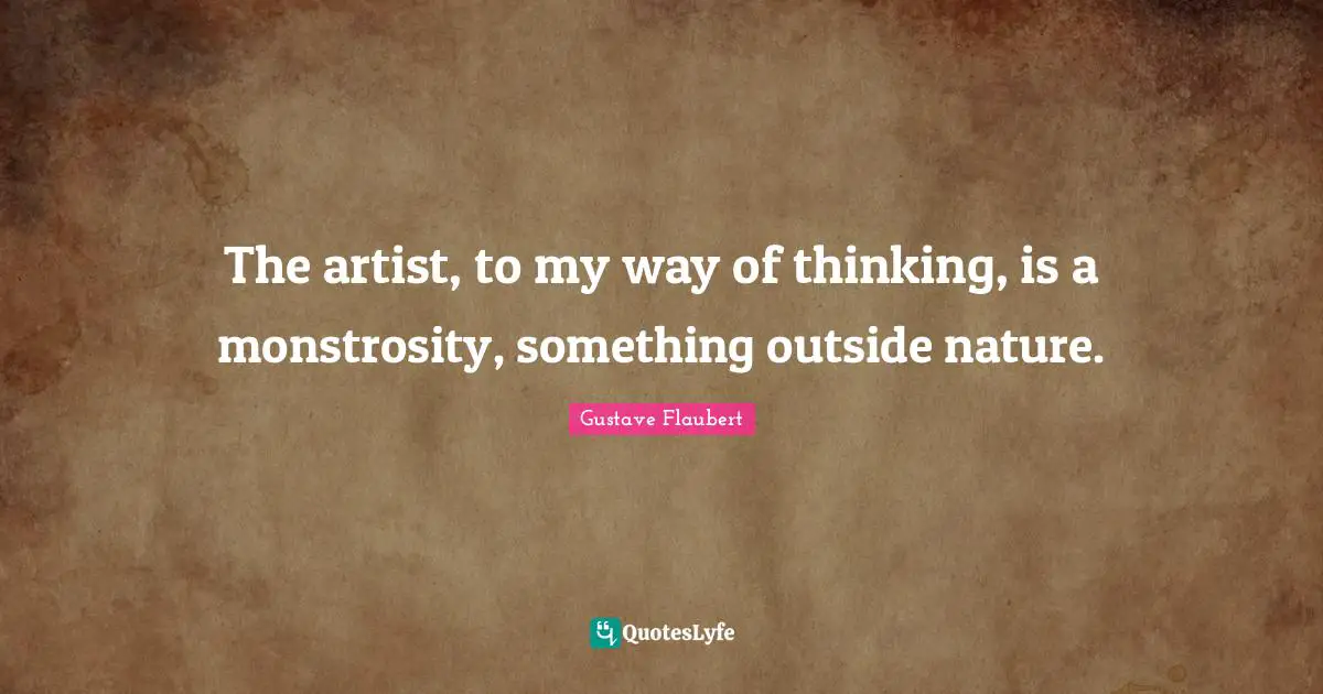 The artist, to my way of thinking, is a monstrosity, something outside nature.
