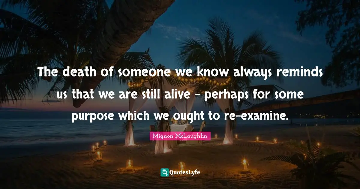 Inspirational Living Quotes: "The death of someone we know always reminds us that we are still alive - perhaps for some purpose which we ought to re-examine."