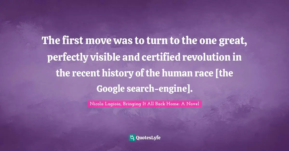 The first move was to turn to the one great, perfectly visible and certified revolution in the recent history of the human race [the Google search-engine].
