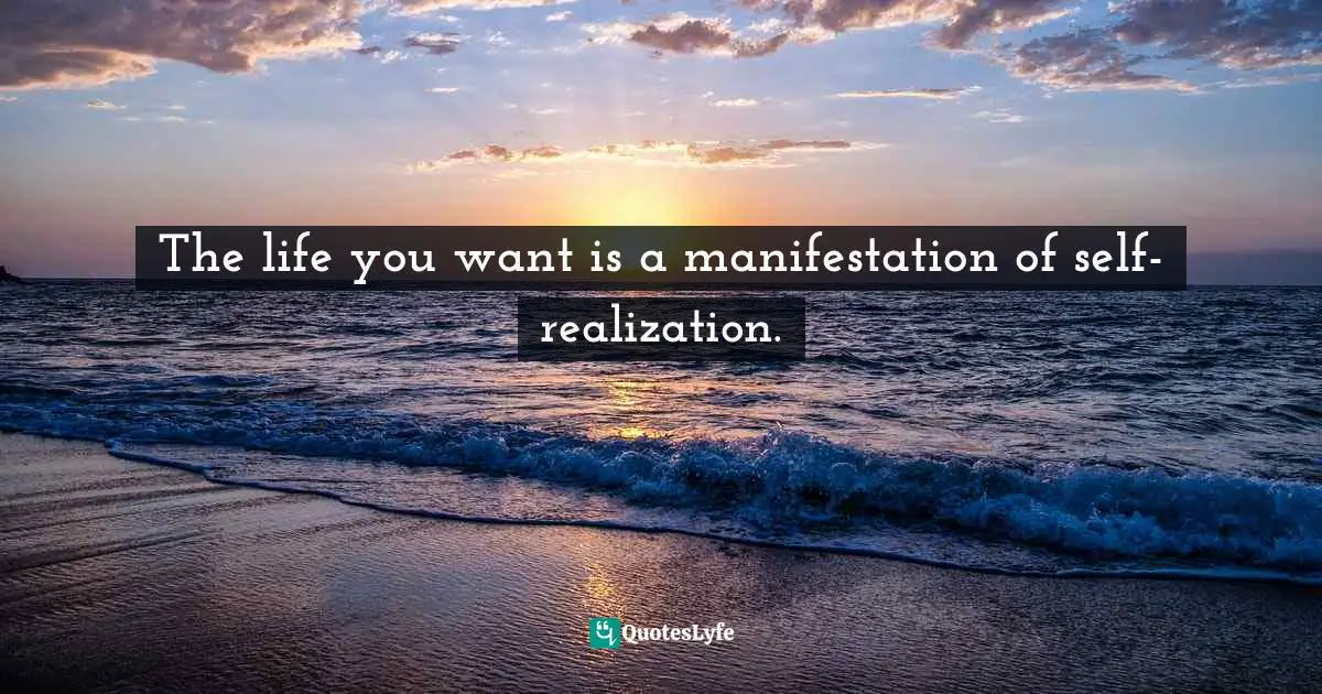 The life you want is a manifestation of self-realization.