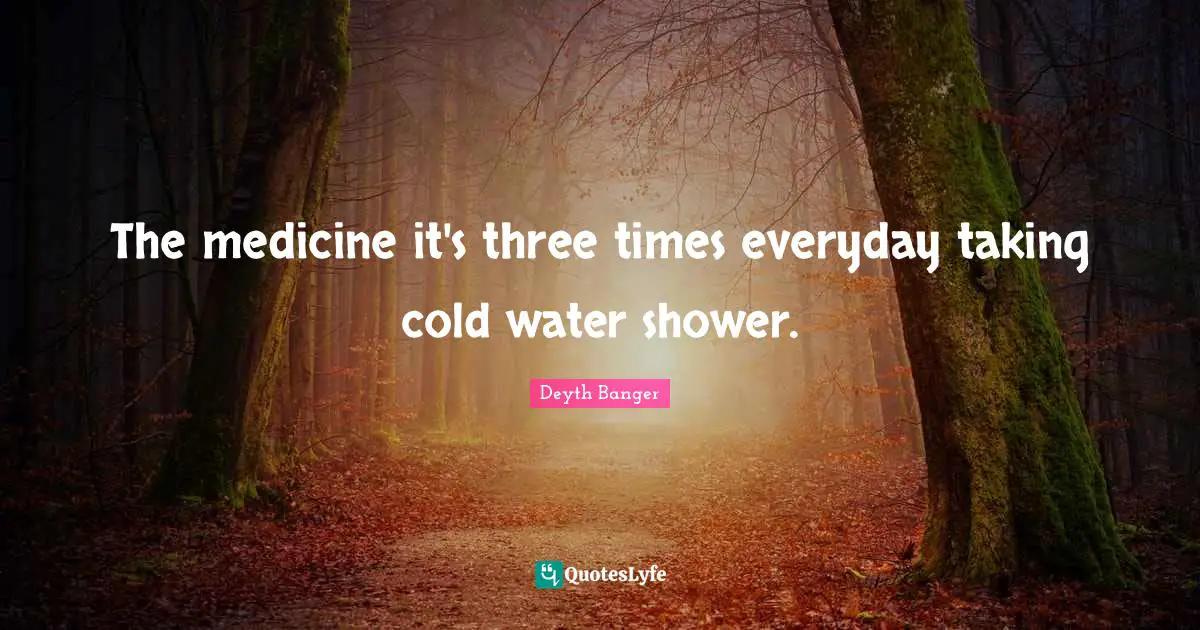 The medicine it's three times everyday taking cold water shower.