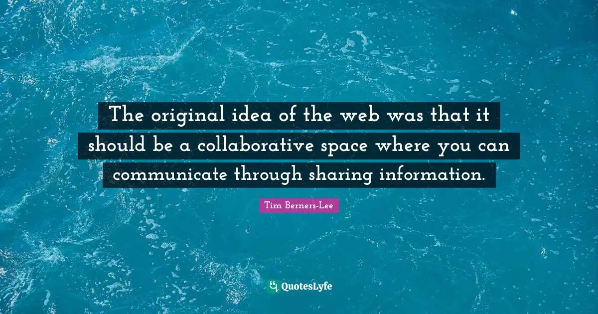 The original idea of the web was that it should be a collaborative space where you can communicate through sharing information.