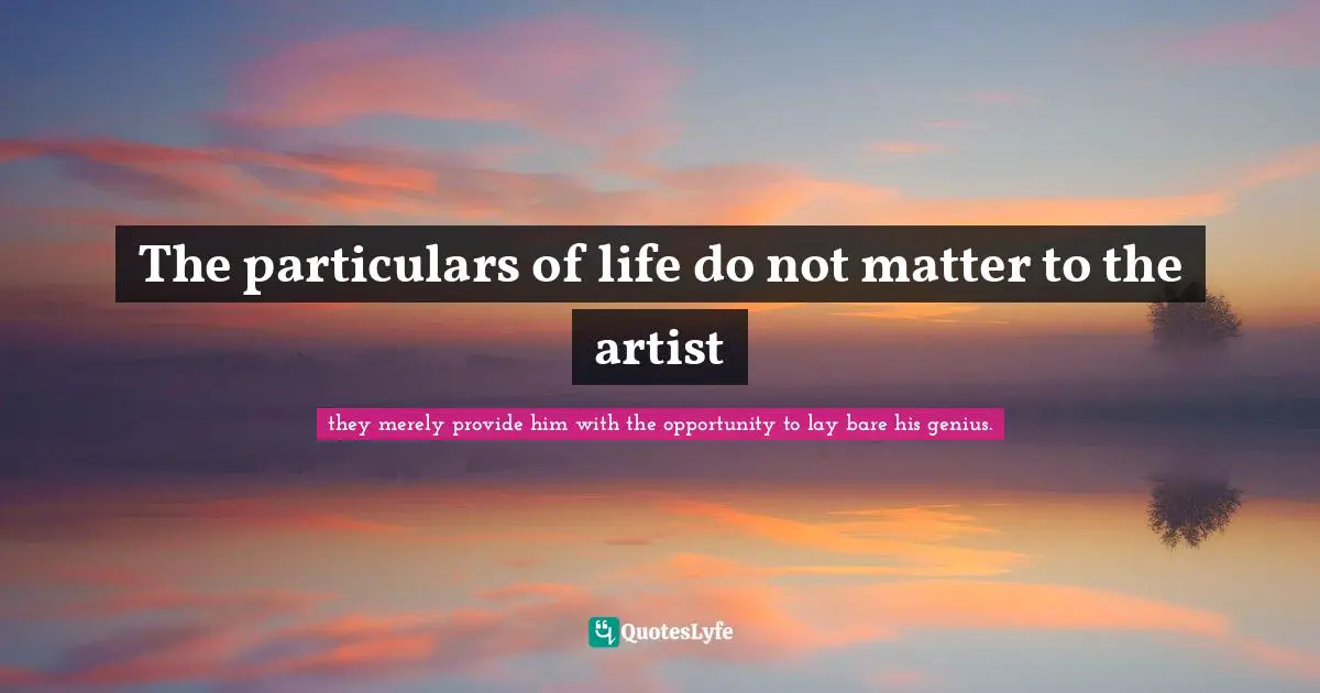 The particulars of life do not matter to the artist