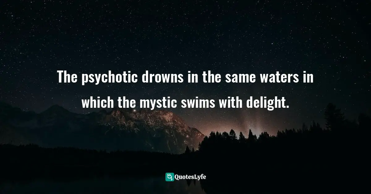 Attributed Quotes: "The psychotic drowns in the same waters in which the mystic swims with delight."