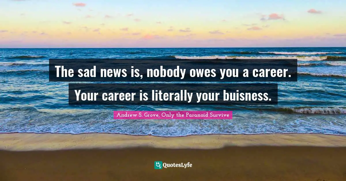 The sad news is, nobody owes you a career. Your career is literally your buisness.