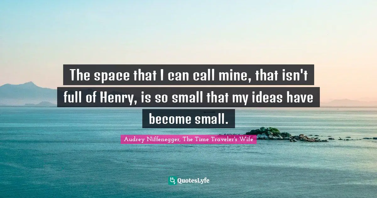Audrey Niffenegger, The Time Traveler's Wife Quotes: "The space that I can call mine, that isn't full of Henry, is so small that my ideas have become small."