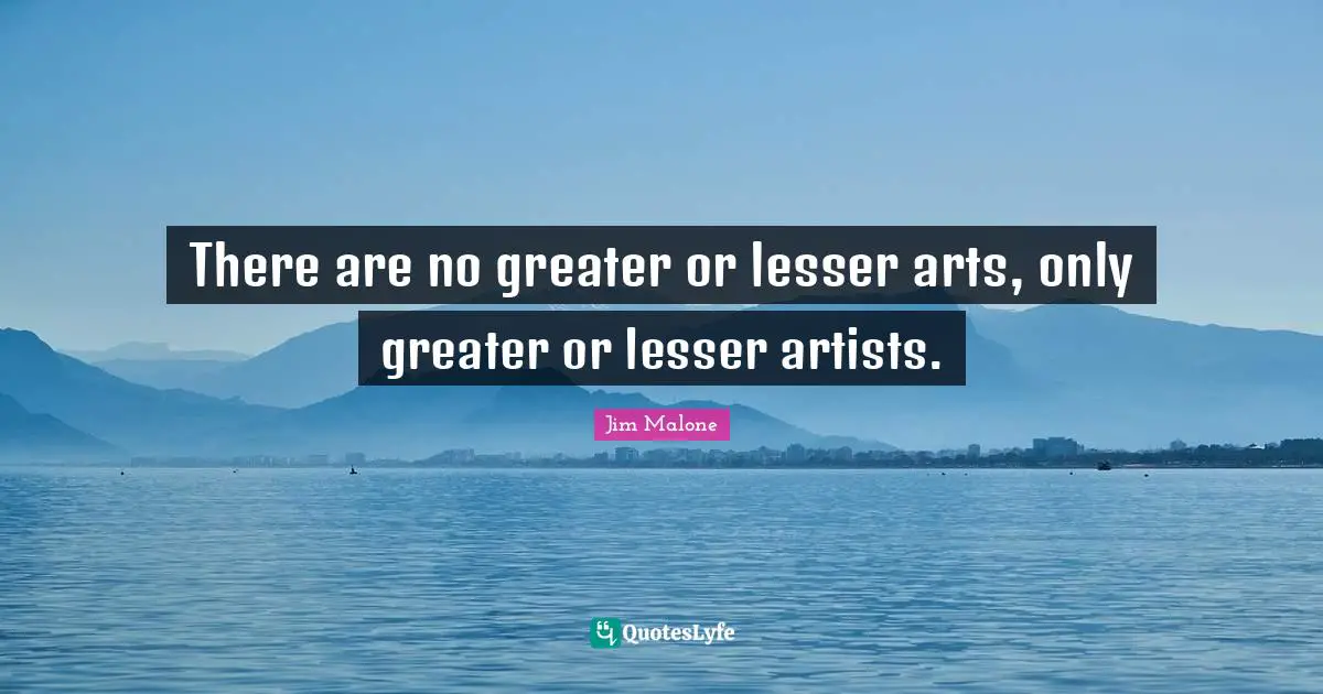 There are no greater or lesser arts, only greater or lesser artists.
