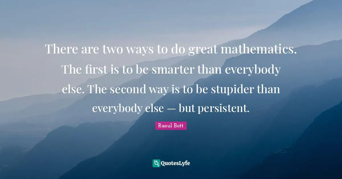 There are two ways to do great mathematics. The first is to be smarter than everybody else. The second way is to be stupider than everybody else — but persistent.