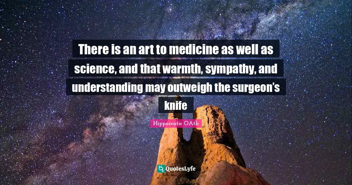 There is an art to medicine as well as science, and that warmth, sympathy, and understanding may outweigh the surgeon’s knife