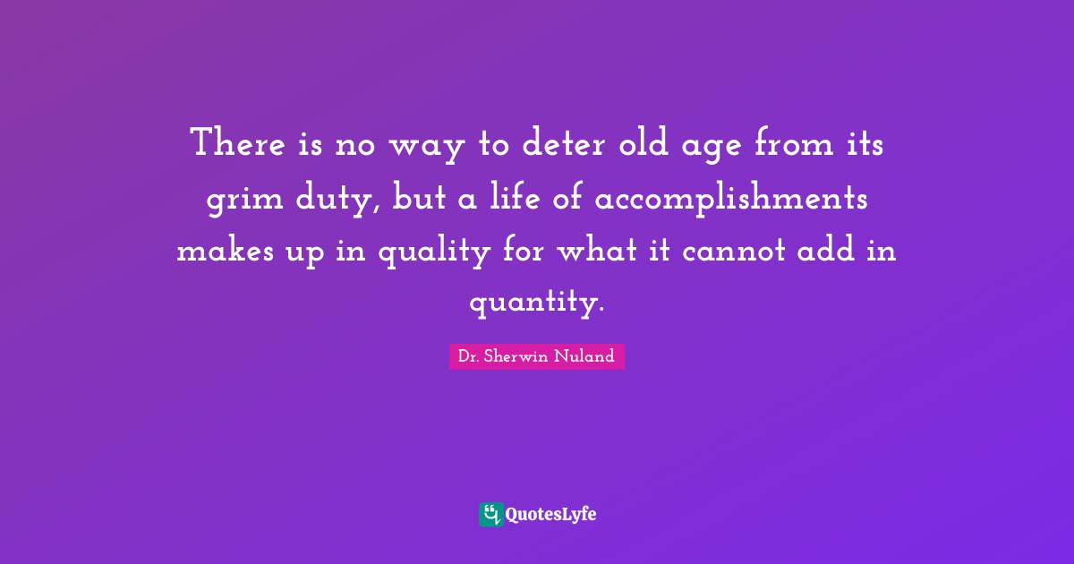 There is no way to deter old age from its grim duty, but a life of accomplishments makes up in quality for what it cannot add in quantity.