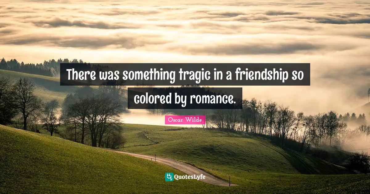 Oscar Wilde Quotes: "There was something tragic in a friendship so colored by romance."