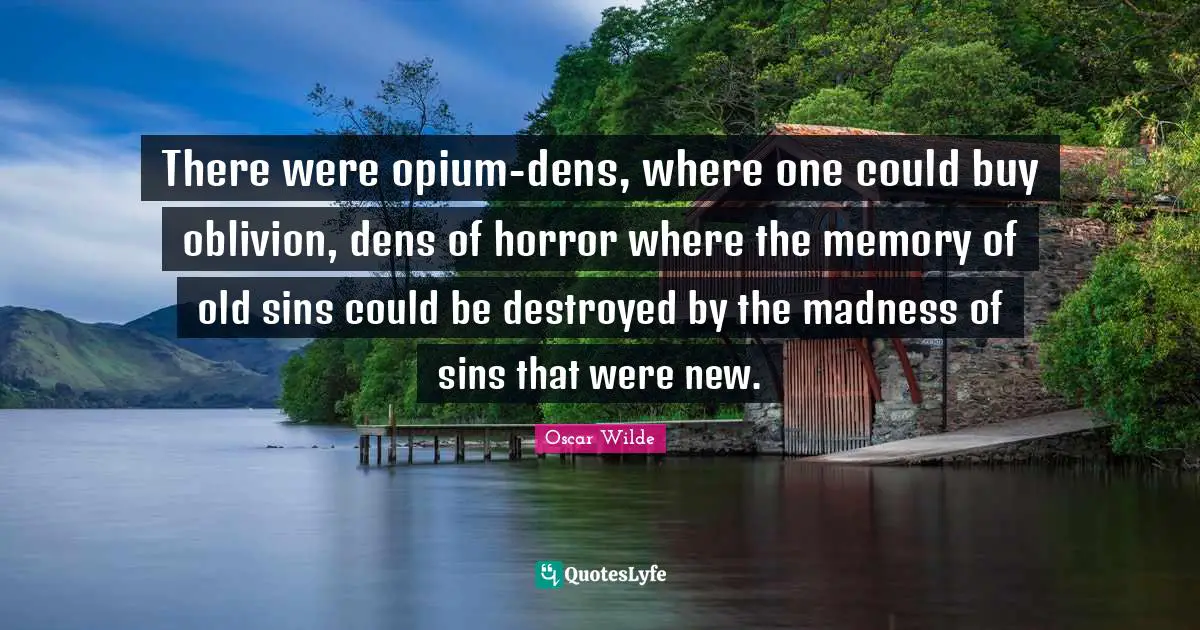 Oscar Wilde Quotes: "There were opium-dens, where one could buy oblivion, dens of horror where the memory of old sins could be destroyed by the madness of sins that were new."