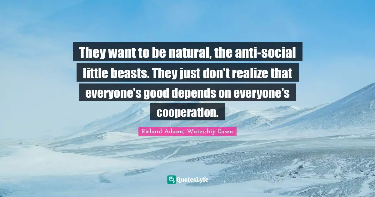 They want to be natural, the anti-social little beasts. They just don't realize that everyone's good depends on everyone's cooperation.