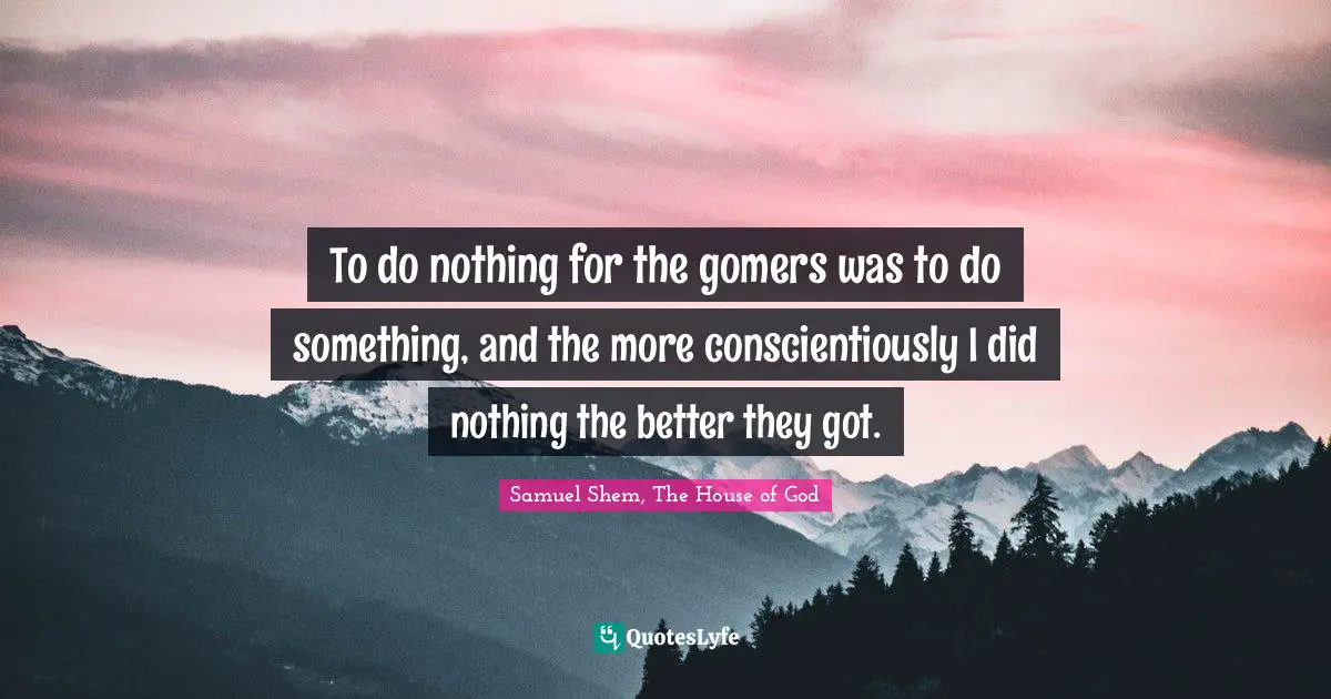 Samuel Shem Quotes: "To do nothing for the gomers was to do something, and the more conscientiously I did nothing the better they got."