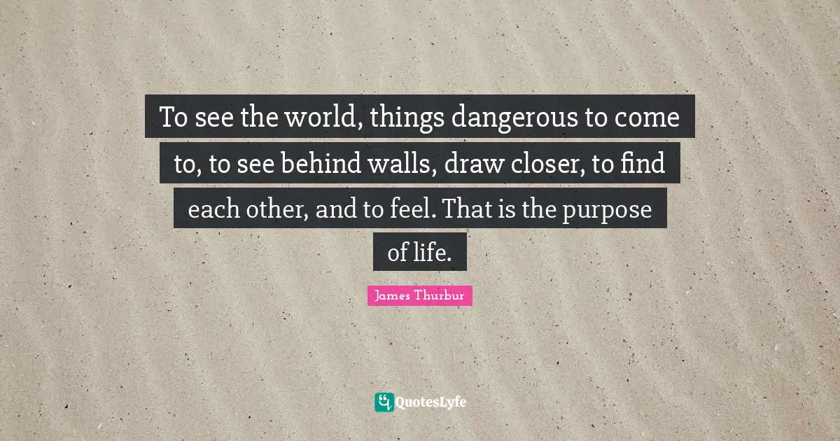 To see the world, things dangerous to come to, to see behind walls, draw closer, to find each other, and to feel. That is the purpose of life.