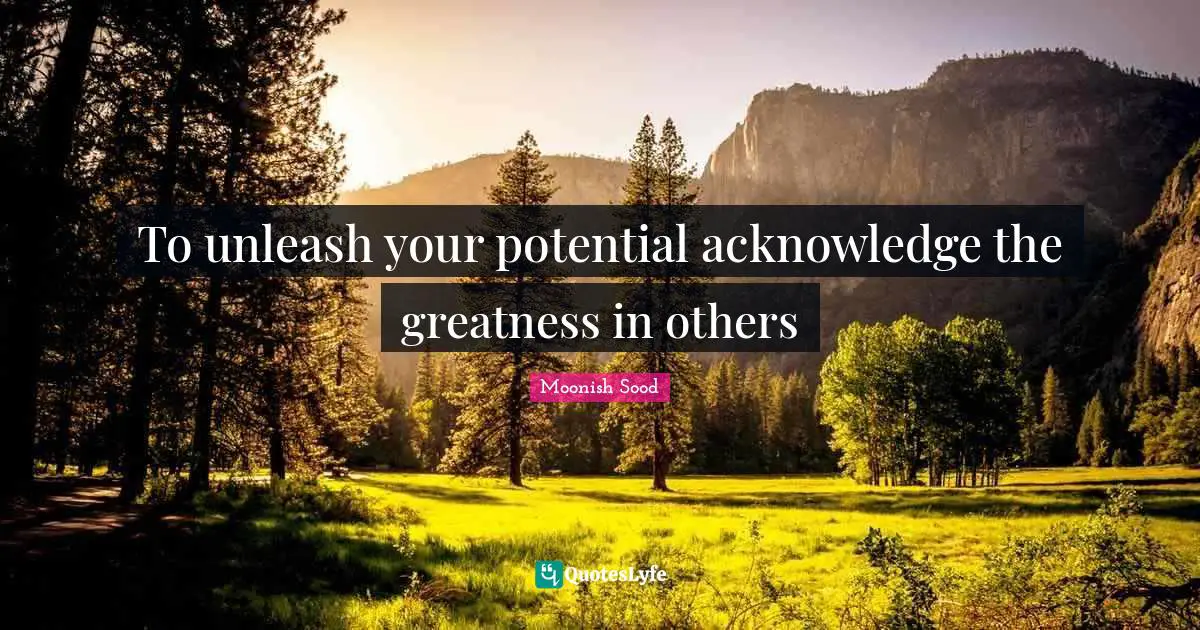 To unleash your potential acknowledge the greatness in others