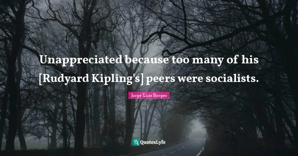Unappreciated because too many of his [Rudyard Kipling's] peers were socialists.