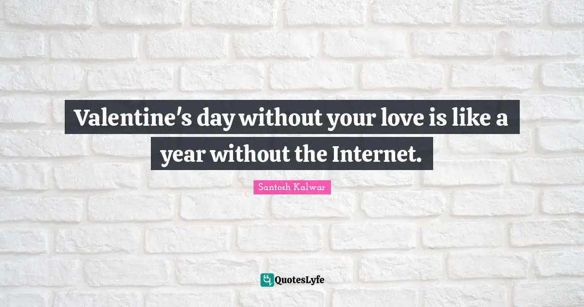 Valentine's day without your love is like a year without the Internet.
