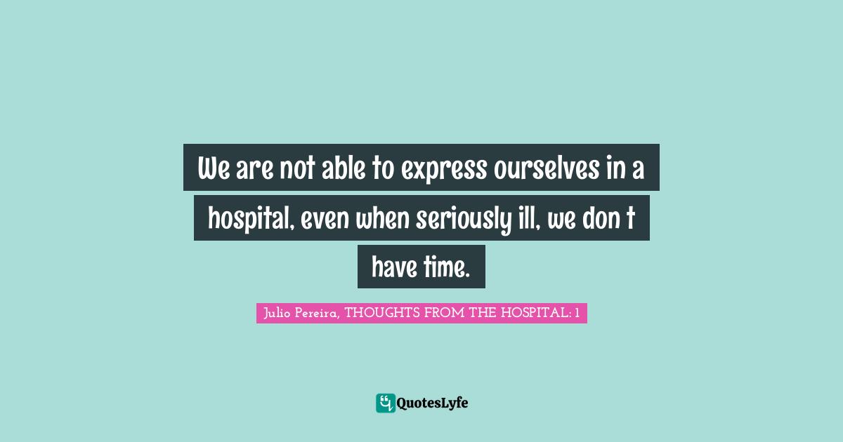 We are not able to express ourselves in a hospital, even when seriously ill, we don�t have time.