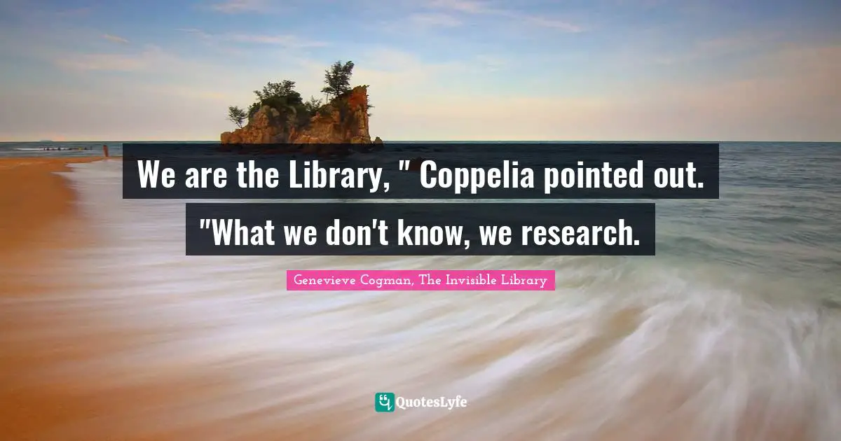We are the Library, " Coppelia pointed out. "What we don't know, we research.