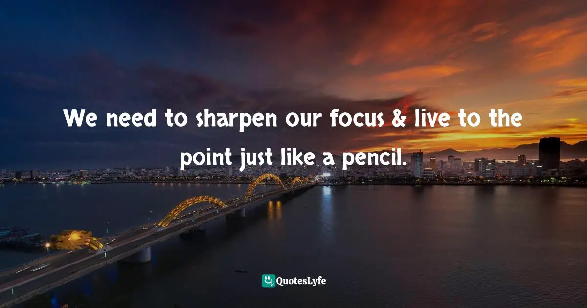 Inspirational Living Quotes: "We need to sharpen our focus & live to the point just like a pencil."