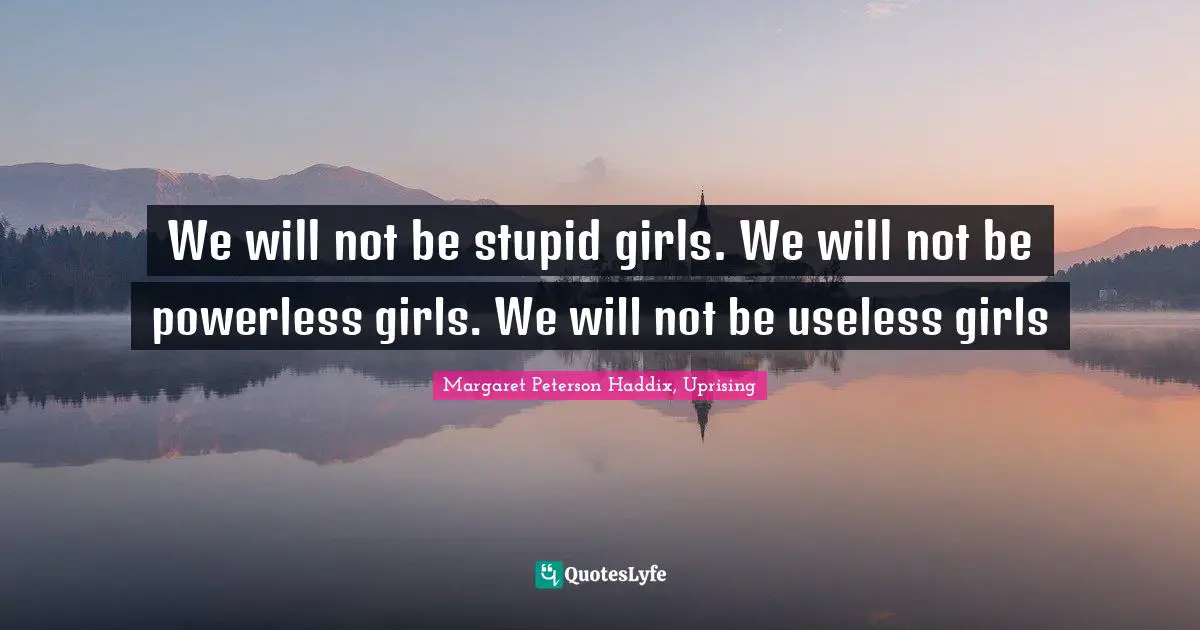 We will not be stupid girls. We will not be powerless girls. We will not be useless girls