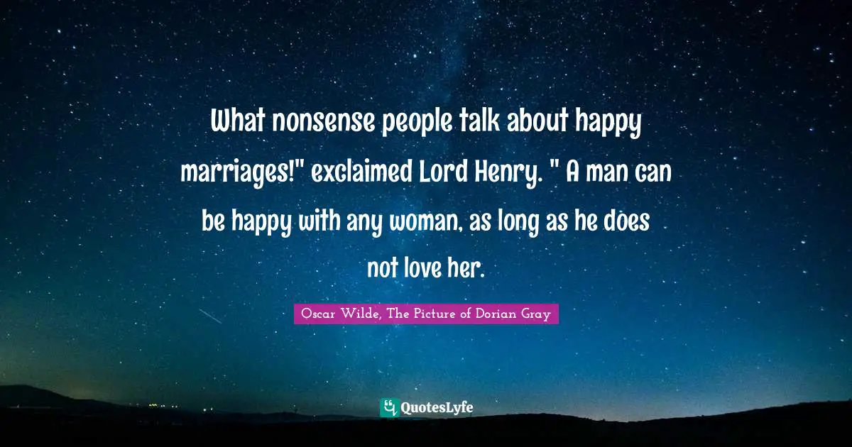 What nonsense people talk about happy marriages!" exclaimed Lord Henry. " A man can be happy with any woman, as long as he does not love her.