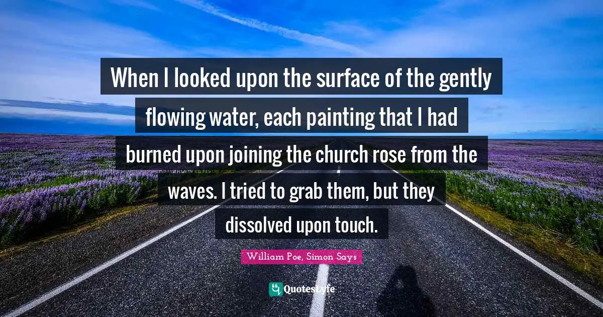 When I looked upon the surface of the gently flowing water, each painting that I had burned upon joining the church rose from the waves. I tried to grab them, but they dissolved upon touch.