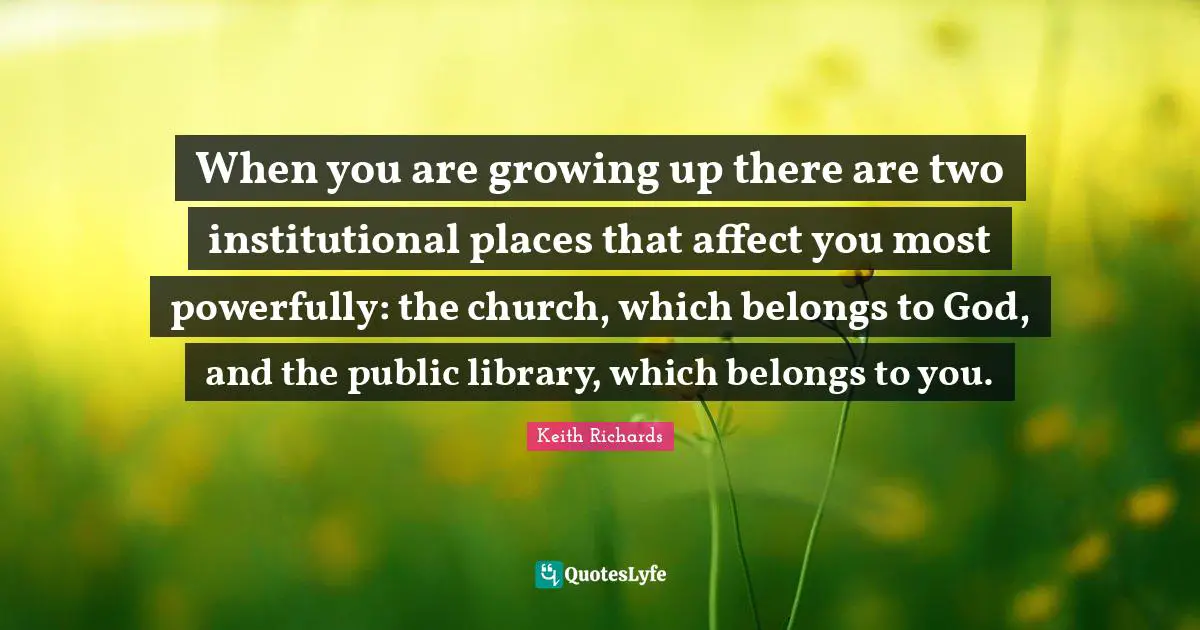 Library Quotes: "When you are growing up there are two institutional places that affect you most powerfully: the church, which belongs to God, and the public library, which belongs to you."