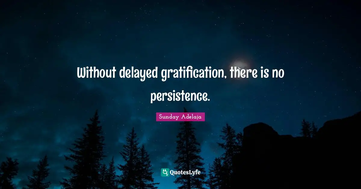 Without delayed gratification, there is no persistence.