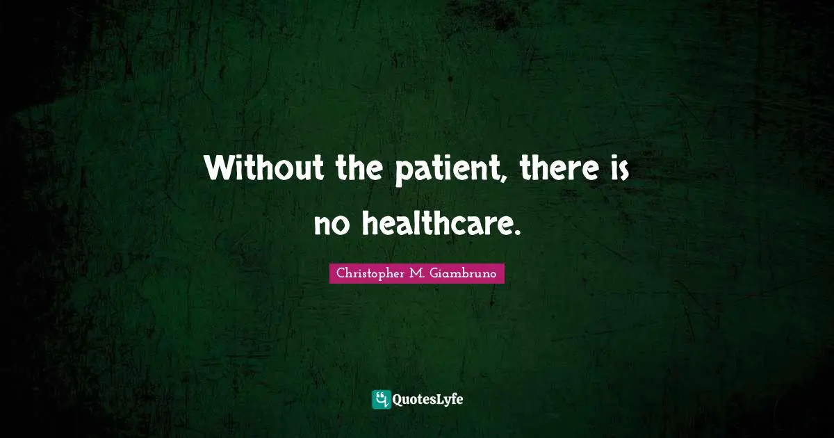 Without the patient, there is no healthcare.