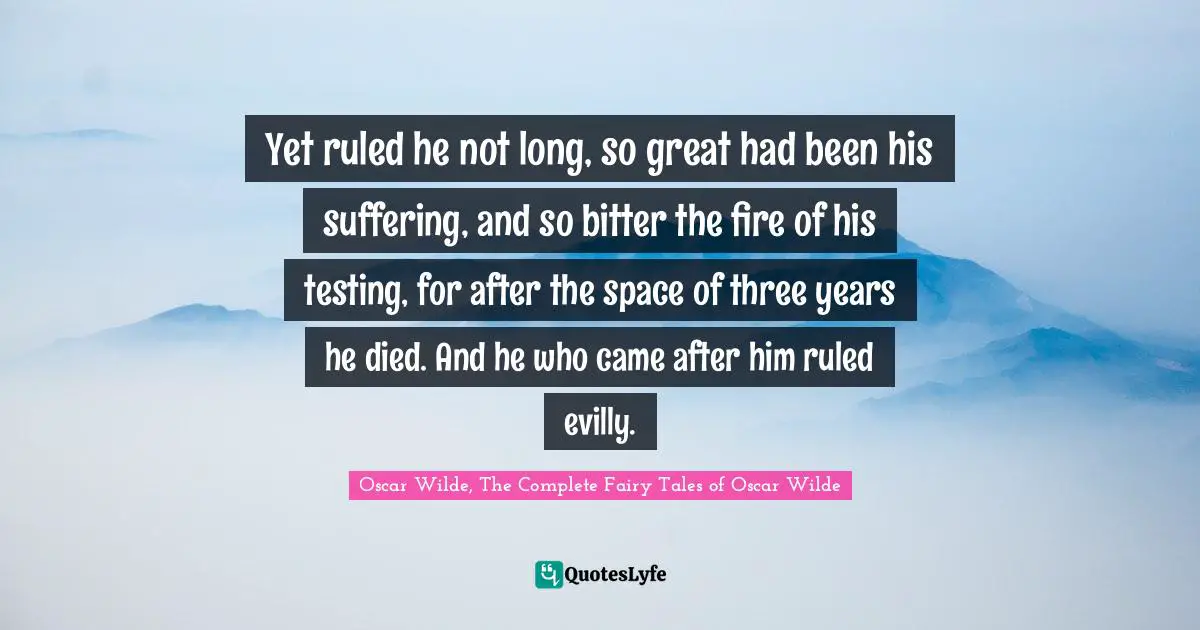 Oscar Wilde Quotes: "Yet ruled he not long, so great had been his suffering, and so bitter the fire of his testing, for after the space of three years he died. And he who came after him ruled evilly."