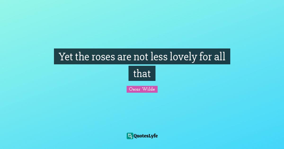 Oscar Wilde Quotes: "Yet the roses are not less lovely for all that"
