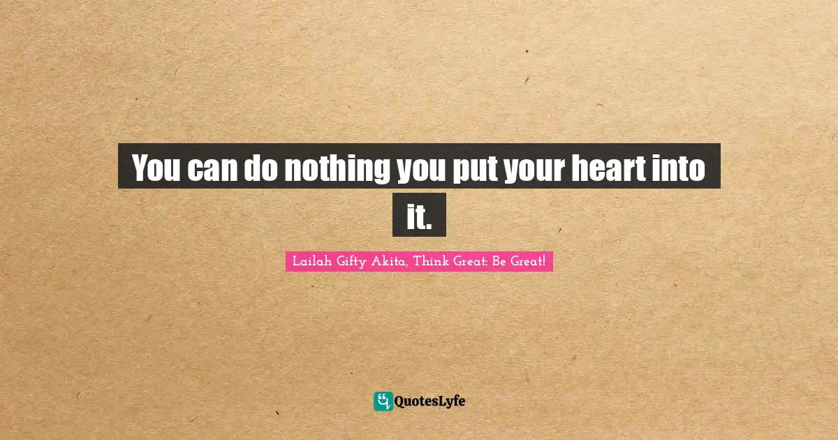 You can do nothing you put your heart into it.