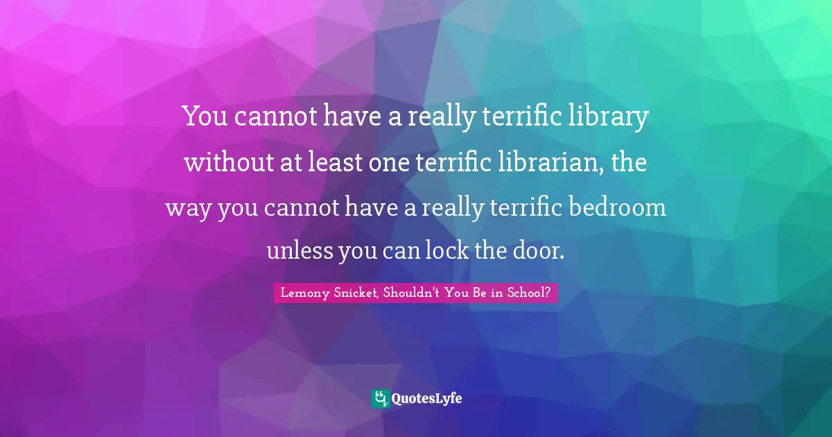 You cannot have a really terrific library without at least one terrific librarian, the way you cannot have a really terrific bedroom unless you can lock the door.