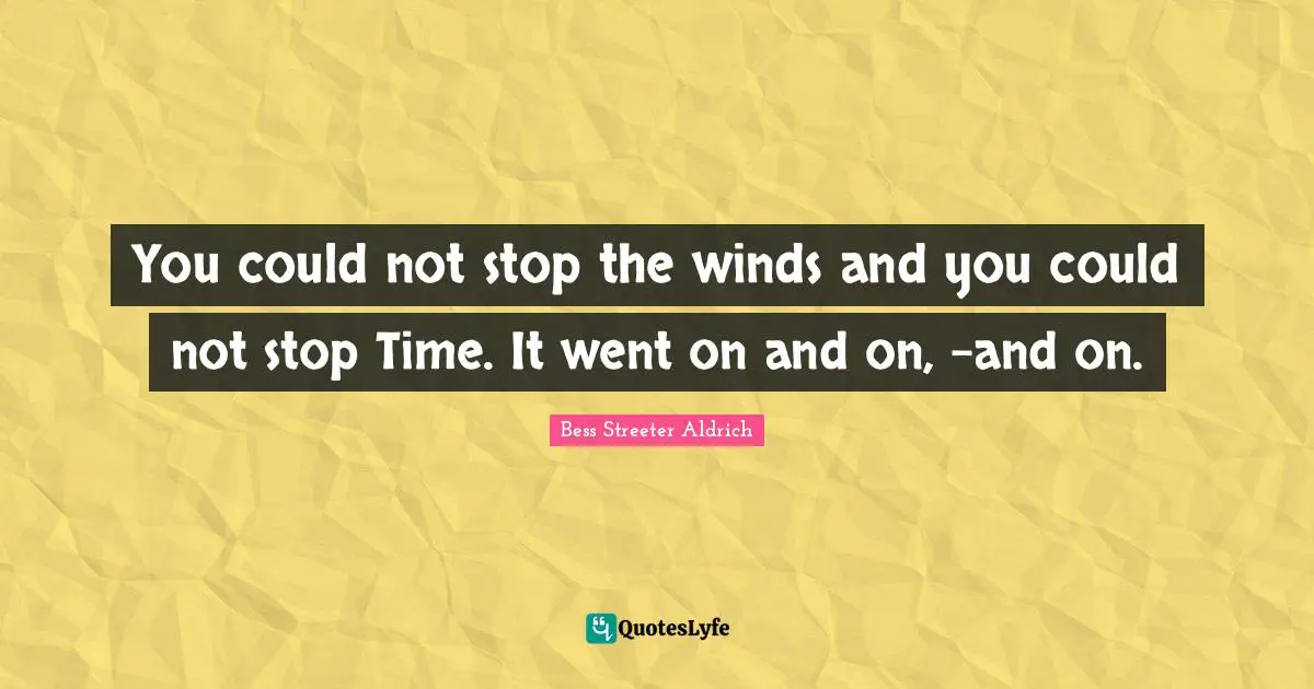 You could not stop the winds and you could not stop Time. It went on and on, -and on.