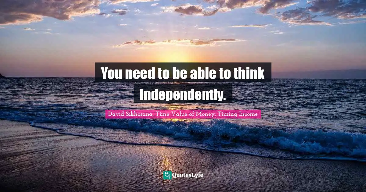 You need to be able to think Independently.