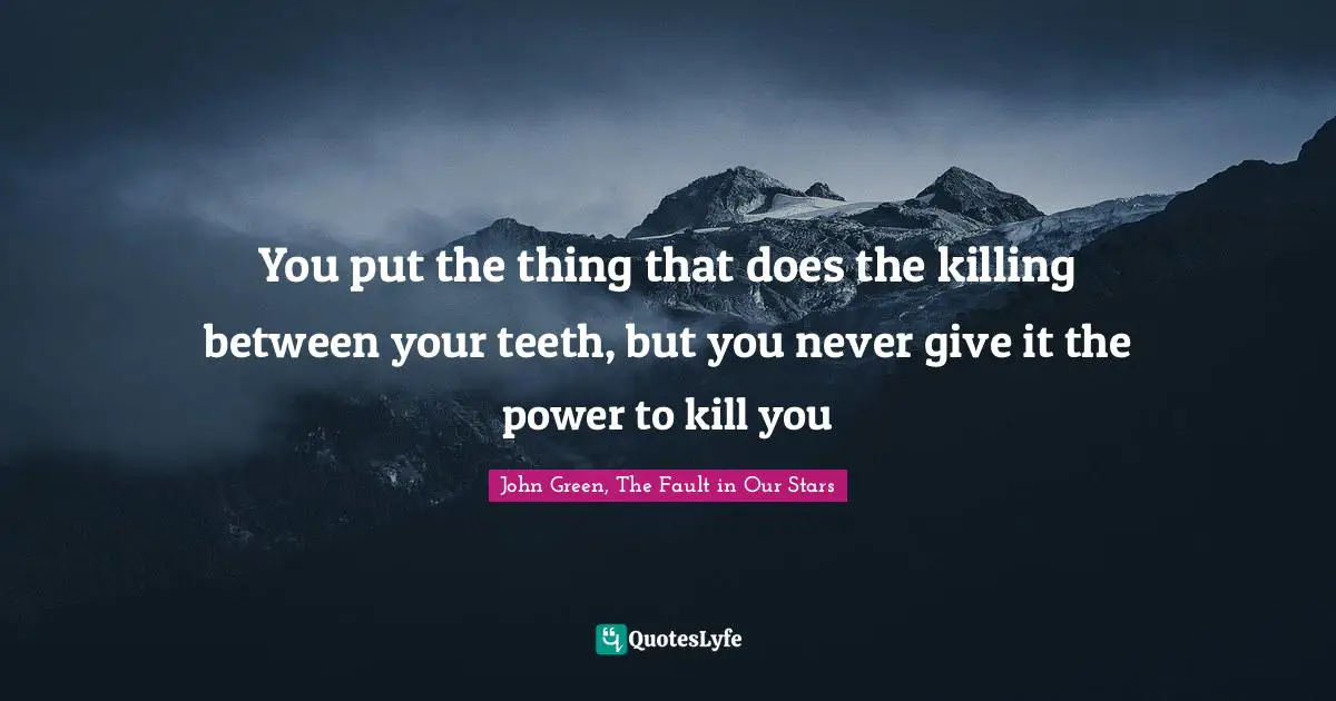You put the thing that does the killing between your teeth, but you never give it the power to kill you
