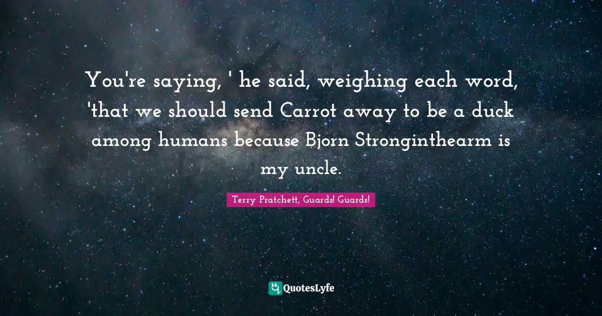 You're saying, ' he said, weighing each word, 'that we should send Carrot away to be a duck among humans because Bjorn Stronginthearm is my uncle.
