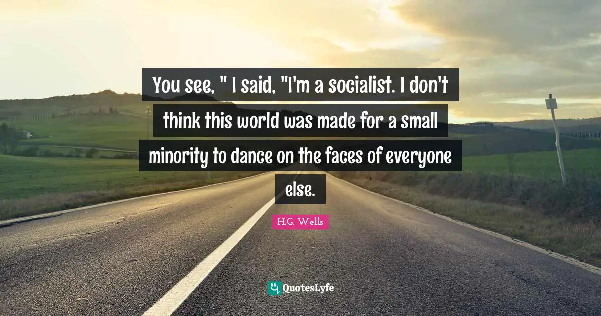 You see, " I said, "I'm a socialist. I don't think this world was made for a small minority to dance on the faces of everyone else.