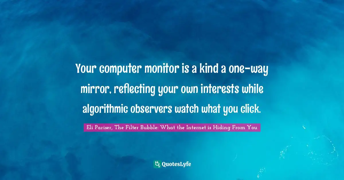 INTERNET Quotes: "Your computer monitor is a kind a one-way mirror, reflecting your own interests while algorithmic observers watch what you click."