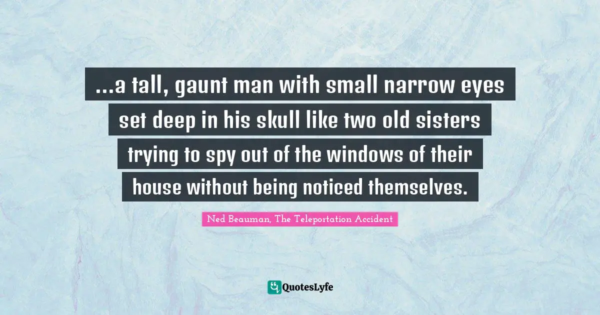 ...a tall, gaunt man with small narrow eyes set deep in his skull like two old sisters trying to spy out of the windows of their house without being noticed themselves.