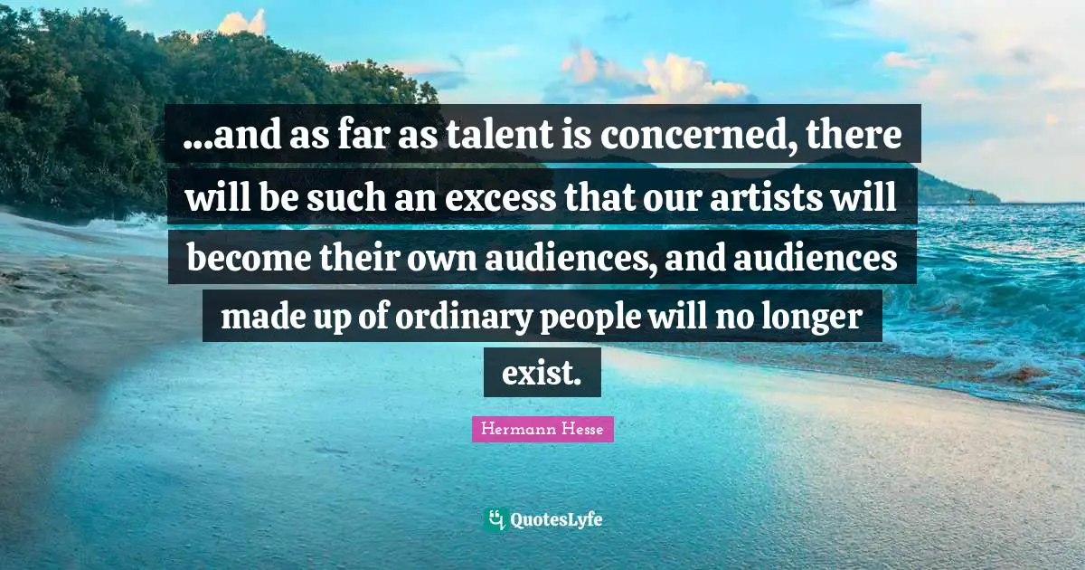 ...and as far as talent is concerned, there will be such an excess that our artists will become their own audiences, and audiences made up of ordinary people will no longer exist.