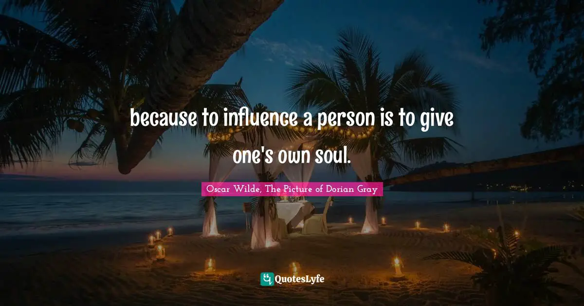 because to influence a person is to give one's own soul.