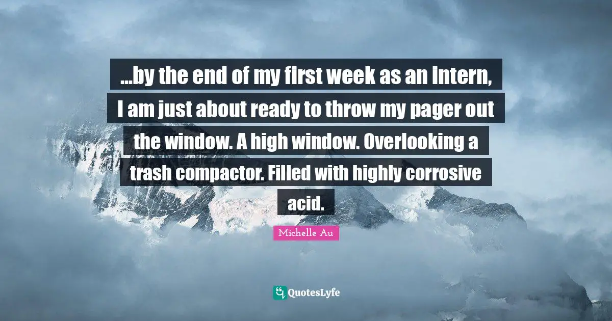 ...by the end of my first week as an intern, I am just about ready to throw my pager out the window. A high window. Overlooking a trash compactor. Filled with highly corrosive acid.