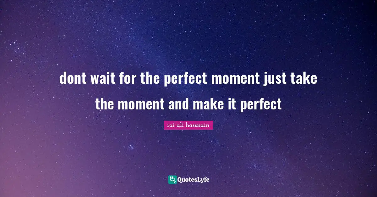 dont wait for the perfect moment just take the moment and make it perfect