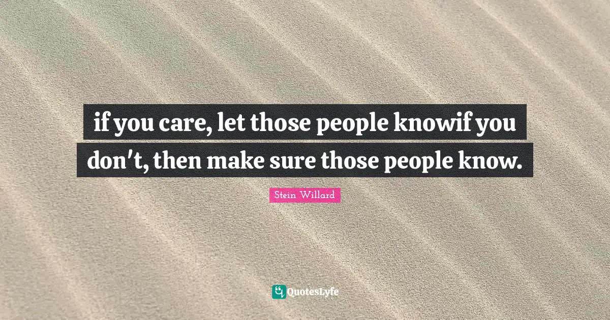 if you care, let those people knowif you don't, then make sure those people know.