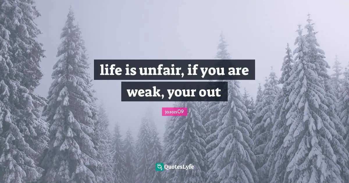 life is unfair, if you are weak, your out